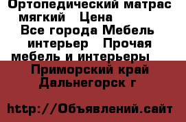 Ортопедический матрас мягкий › Цена ­ 6 743 - Все города Мебель, интерьер » Прочая мебель и интерьеры   . Приморский край,Дальнегорск г.
